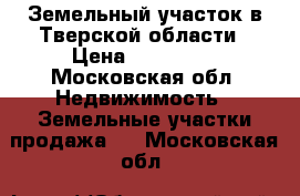 Земельный участок в Тверской области › Цена ­ 300 000 - Московская обл. Недвижимость » Земельные участки продажа   . Московская обл.